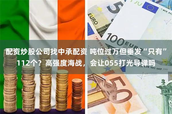 配资炒股公司找中承配资 吨位过万但垂发“只有”112个？高强度海战，会让055打光导弹吗