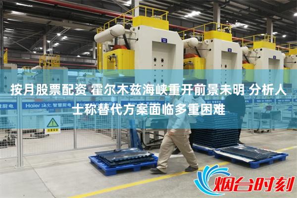 按月股票配资 霍尔木兹海峡重开前景未明 分析人士称替代方案面临多重困难