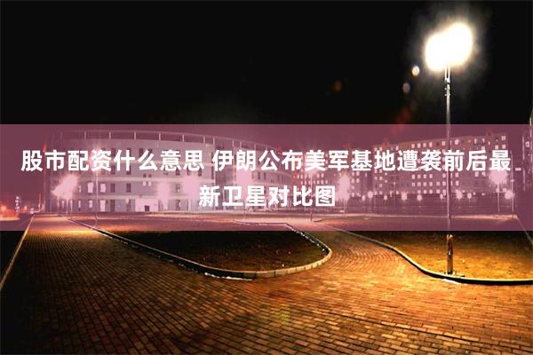 股市配资什么意思 伊朗公布美军基地遭袭前后最新卫星对比图