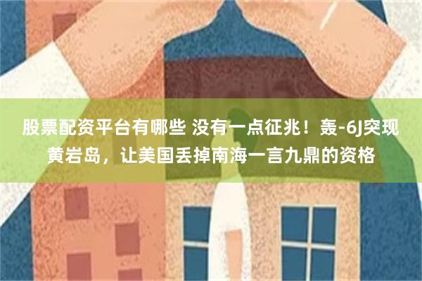 股票配资平台有哪些 没有一点征兆！轰-6J突现黄岩岛，让美国丢掉南海一言九鼎的资格