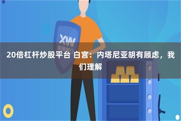 20倍杠杆炒股平台 白宫：内塔尼亚胡有顾虑，我们理解