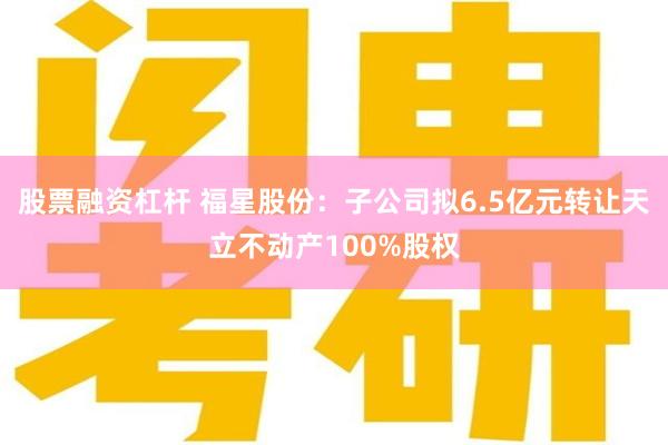 股票融资杠杆 福星股份：子公司拟6.5亿元转让天立不动产100%股权