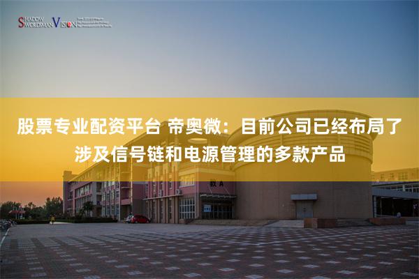 股票专业配资平台 帝奥微：目前公司已经布局了涉及信号链和电源管理的多款产品