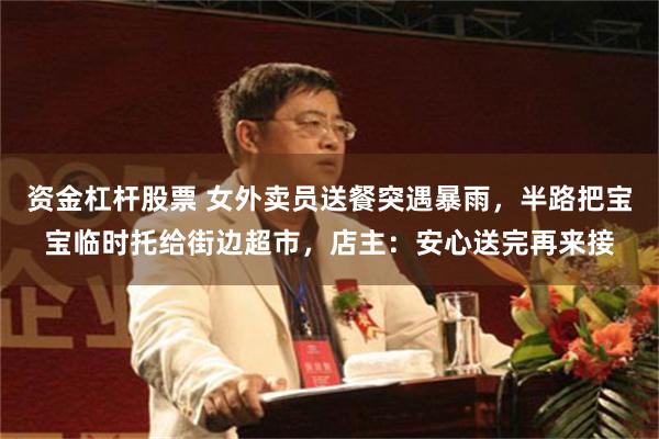 资金杠杆股票 女外卖员送餐突遇暴雨，半路把宝宝临时托给街边超市，店主：安心送完再来接