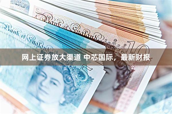 网上证劵放大渠道 中芯国际，最新财报