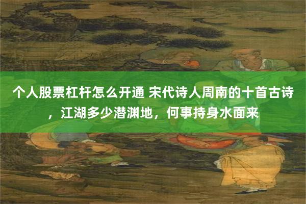 个人股票杠杆怎么开通 宋代诗人周南的十首古诗，江湖多少潜渊地，何事持身水面来