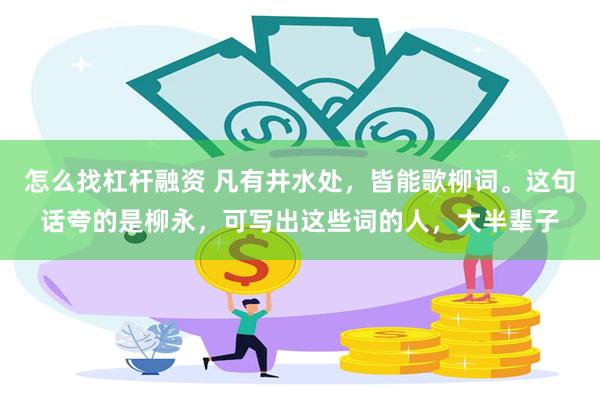 怎么找杠杆融资 凡有井水处，皆能歌柳词。这句话夸的是柳永，可写出这些词的人，大半辈子