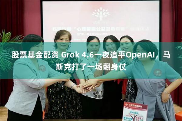 股票基金配资 Grok 4.6一夜追平OpenAI，马斯克打了一场翻身仗