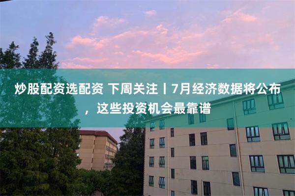 炒股配资选配资 下周关注丨7月经济数据将公布，这些投资机会最靠谱