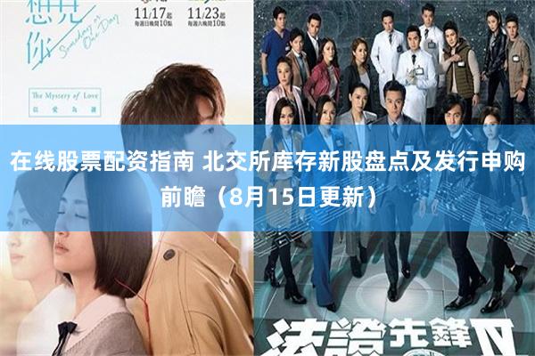 在线股票配资指南 北交所库存新股盘点及发行申购前瞻（8月15日更新）