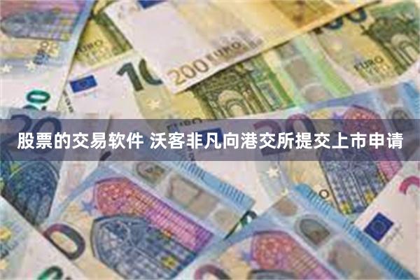 股票的交易软件 沃客非凡向港交所提交上市申请