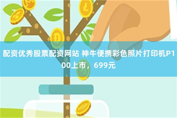 配资优秀股票配资网站 神牛便携彩色照片打印机P100上市，699元