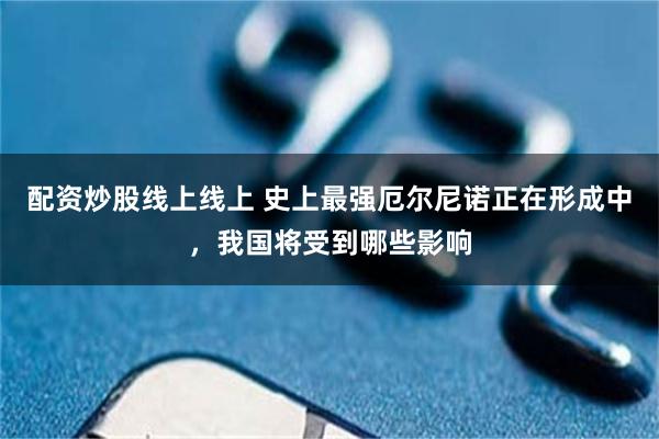 配资炒股线上线上 史上最强厄尔尼诺正在形成中，我国将受到哪些影响