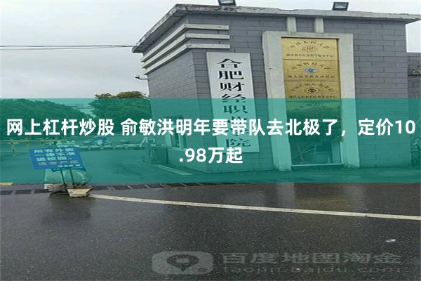 网上杠杆炒股 俞敏洪明年要带队去北极了，定价10.98万起
