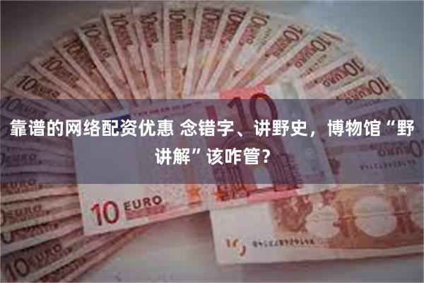 靠谱的网络配资优惠 念错字、讲野史，博物馆“野讲解”该咋管？