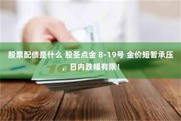 股票配债是什么 股圣点金 8-19号 金价短暂承压,日内跌幅有限!