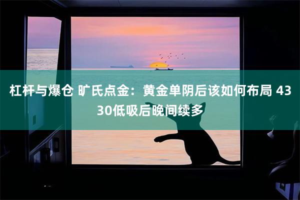 杠杆与爆仓 旷氏点金：黄金单阴后该如何布局 4330低吸后晚间续多