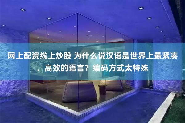 网上配资线上炒股 为什么说汉语是世界上最紧凑、高效的语言？编码方式太特殊
