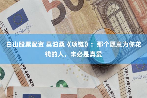 白山股票配资 莫泊桑《项链》：那个愿意为你花钱的人，未必是真爱