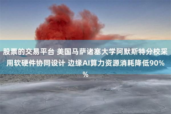 股票的交易平台 美国马萨诸塞大学阿默斯特分校采用软硬件协同设计 边缘AI算力资源消耗降低90%