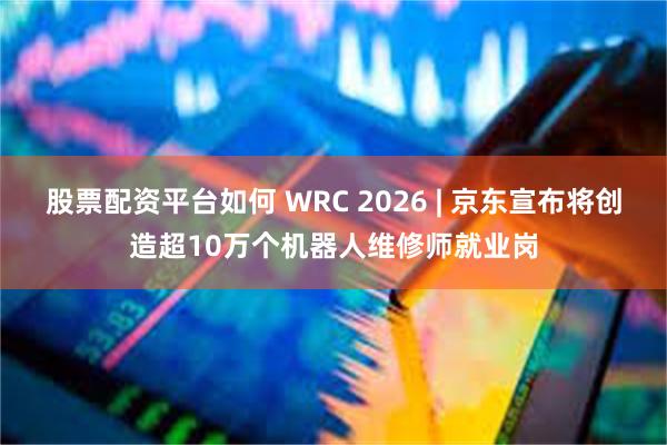 股票配资平台如何 WRC 2026 | 京东宣布将创造超10万个机器人维修师就业岗