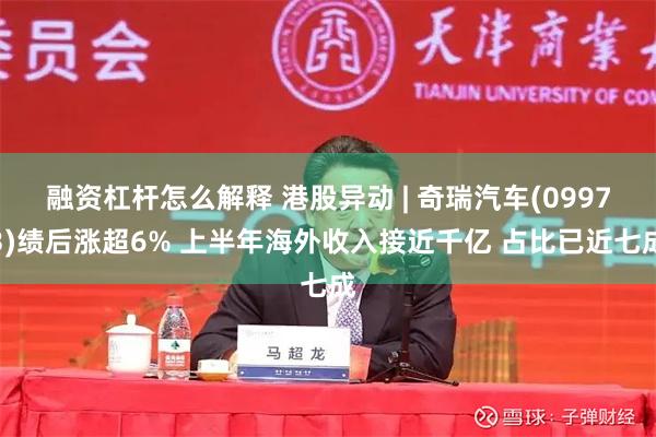 融资杠杆怎么解释 港股异动 | 奇瑞汽车(09973)绩后涨超6% 上半年海外收入接近千亿 占比已近七成