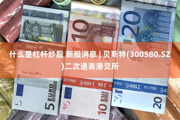 什么是杠杆炒股 新股消息 | 贝斯特(300580.SZ)二次递表港交所