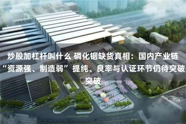 炒股加杠杆叫什么 磷化铟缺货真相：国内产业链“资源强、制造弱” 提纯、良率与认证环节仍待突破