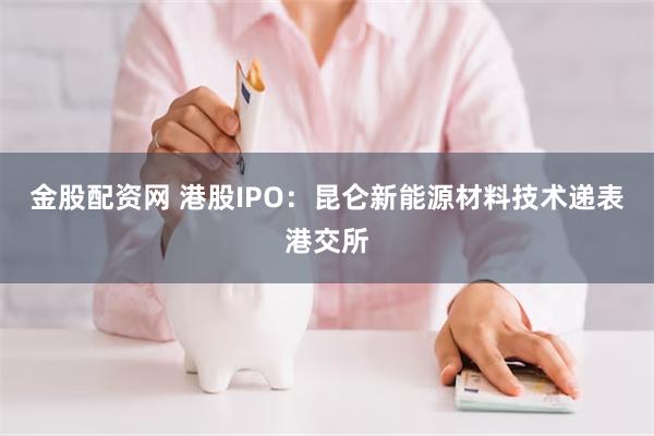 金股配资网 港股IPO：昆仑新能源材料技术递表港交所