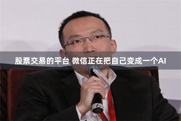 股票交易的平台 微信正在把自己变成一个AI