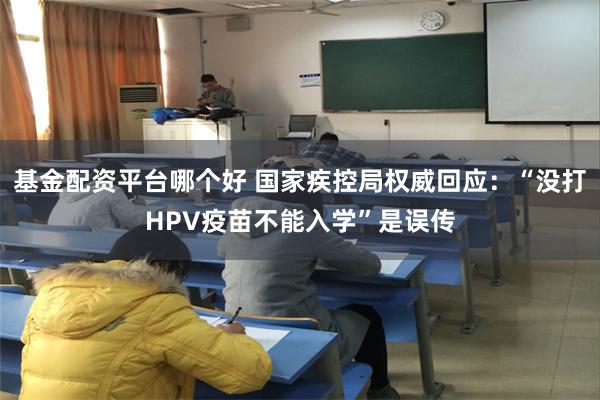 基金配资平台哪个好 国家疾控局权威回应：“没打HPV疫苗不能入学”是误传
