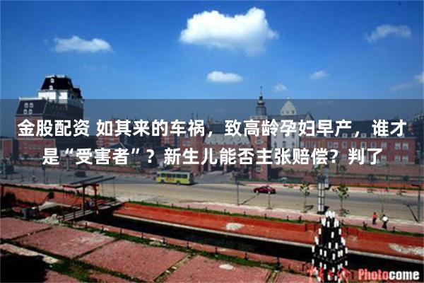 金股配资 如其来的车祸，致高龄孕妇早产，谁才是“受害者”？新生儿能否主张赔偿？判了