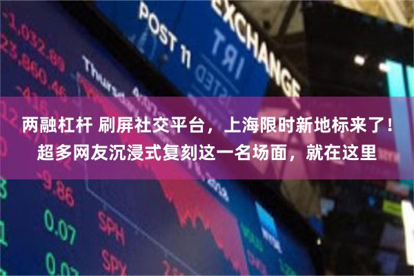 两融杠杆 刷屏社交平台，上海限时新地标来了！超多网友沉浸式复刻这一名场面，就在这里