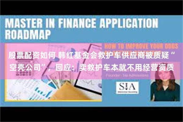 股票配资如何 韩红基金会救护车供应商被质疑“空壳公司”，回应：卖救护车本就不用经营资质