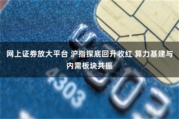 网上证劵放大平台 沪指探底回升收红 算力基建与内需板块共振