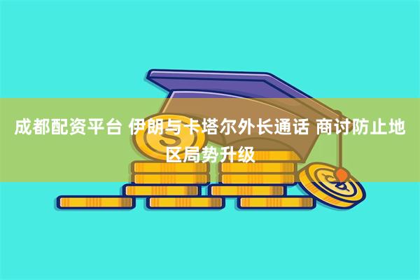 成都配资平台 伊朗与卡塔尔外长通话 商讨防止地区局势升级