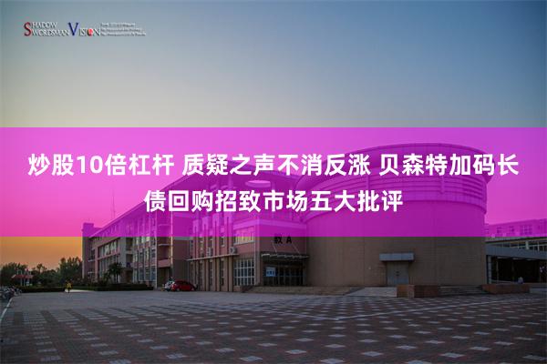 炒股10倍杠杆 质疑之声不消反涨 贝森特加码长债回购招致市场五大批评