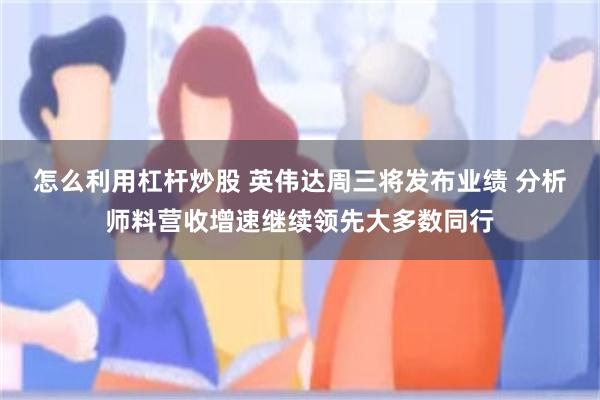 怎么利用杠杆炒股 英伟达周三将发布业绩 分析师料营收增速继续领先大多数同行