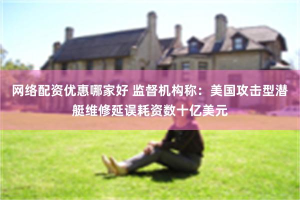 网络配资优惠哪家好 监督机构称：美国攻击型潜艇维修延误耗资数十亿美元