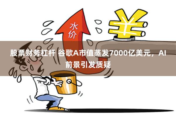 股票财务杠杆 谷歌A市值蒸发7000亿美元，AI前景引发质疑