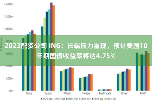 2023配资公司 ING：长端压力重现，预计美国10年期国债收益率将达4.75%