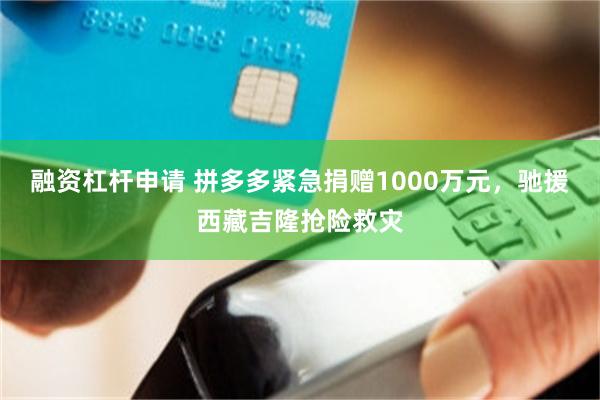 融资杠杆申请 拼多多紧急捐赠1000万元，驰援西藏吉隆抢险救灾
