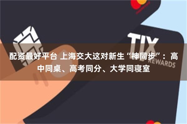 配资最好平台 上海交大这对新生“神同步”：高中同桌、高考同分、大学同寝室