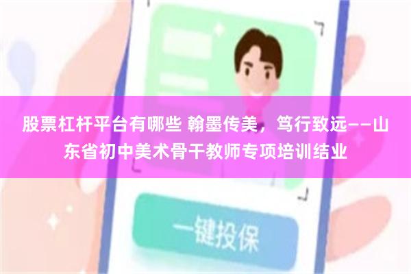 股票杠杆平台有哪些 翰墨传美，笃行致远——山东省初中美术骨干教师专项培训结业