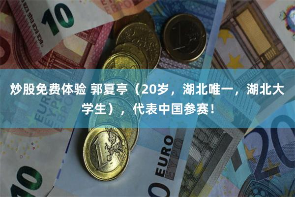 炒股免费体验 郭夏亭（20岁，湖北唯一，湖北大学生），代表中国参赛！