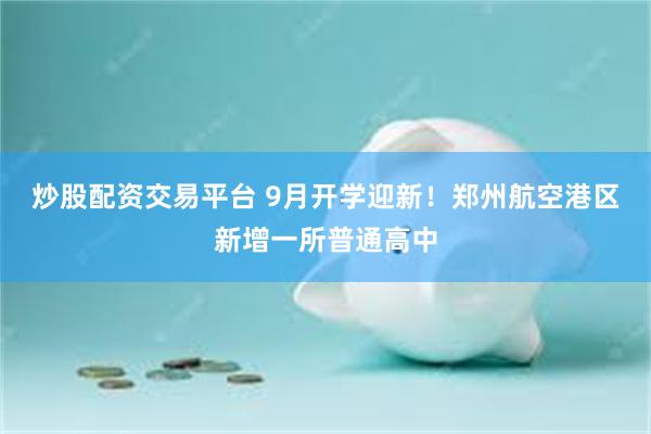 炒股配资交易平台 9月开学迎新！郑州航空港区新增一所普通高中