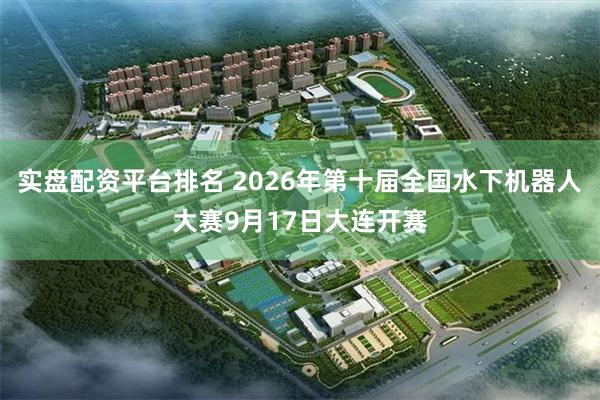 实盘配资平台排名 2026年第十届全国水下机器人大赛9月17日大连开赛