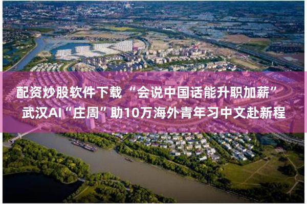 配资炒股软件下载 “会说中国话能升职加薪” 武汉AI“庄周”助10万海外青年习中文赴新程