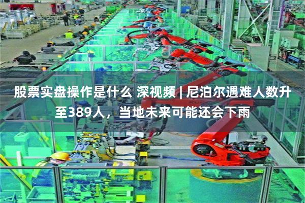 股票实盘操作是什么 深视频 | 尼泊尔遇难人数升至389人，当地未来可能还会下雨