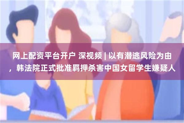 网上配资平台开户 深视频 | 以有潜逃风险为由,韩法院正式批准羁押杀害中国女留学生嫌疑人